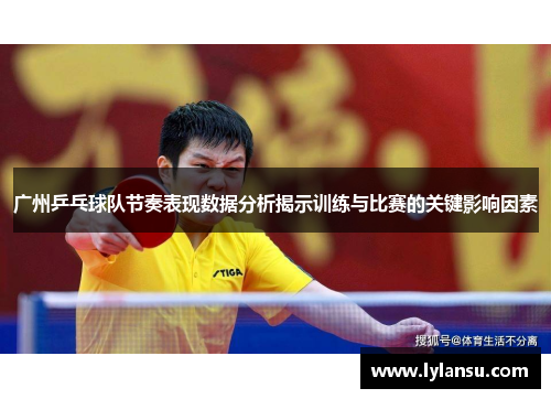 广州乒乓球队节奏表现数据分析揭示训练与比赛的关键影响因素