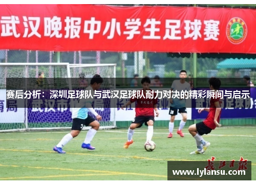 赛后分析：深圳足球队与武汉足球队耐力对决的精彩瞬间与启示