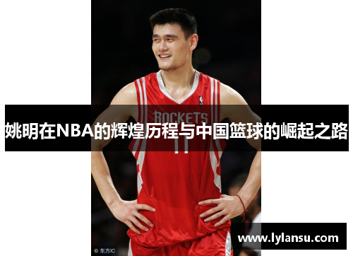 姚明在NBA的辉煌历程与中国篮球的崛起之路