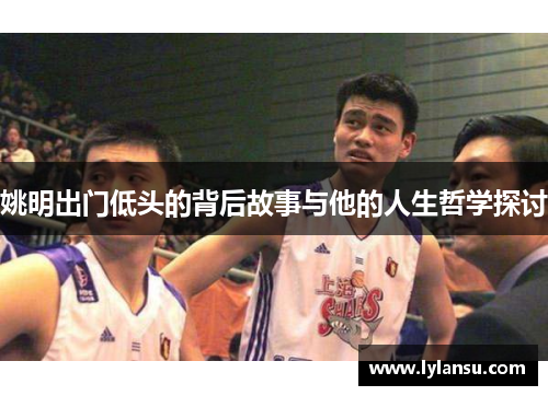 姚明出门低头的背后故事与他的人生哲学探讨