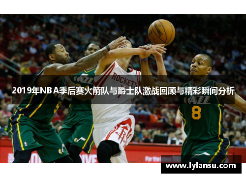 2019年NBA季后赛火箭队与爵士队激战回顾与精彩瞬间分析