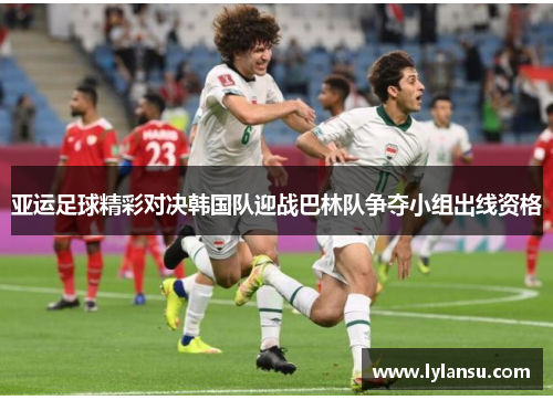 亚运足球精彩对决韩国队迎战巴林队争夺小组出线资格