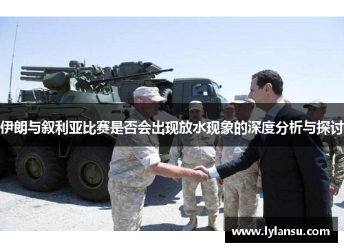 伊朗与叙利亚比赛是否会出现放水现象的深度分析与探讨